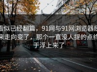 看似已经翻篇，91网与91网浏览器后来走向变了，那个一直没人提的点终于浮上来了