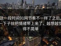 这一段时间91网节奏不一样了之后，一下子就把情绪带上来了，越想越觉得不简单