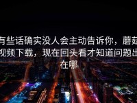 有些话确实没人会主动告诉你，蘑菇视频下载，现在回头看才知道问题出在哪