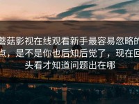 蘑菇影视在线观看新手最容易忽略的点，是不是你也后知后觉了，现在回头看才知道问题出在哪