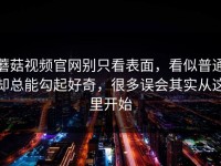 蘑菇视频官网别只看表面，看似普通却总能勾起好奇，很多误会其实从这里开始
