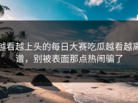 越看越上头的每日大赛吃瓜越看越离谱，别被表面那点热闹骗了