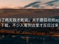 用了两天我才敢说，关于蘑菇视频app下载，不少人看到这里才反应过来