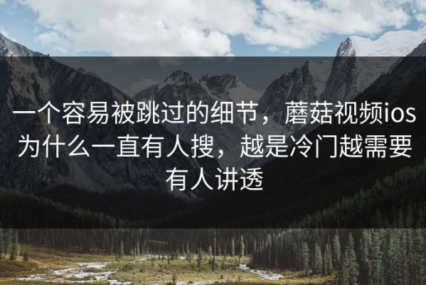 一个容易被跳过的细节，蘑菇视频ios为什么一直有人搜，越是冷门越需要有人讲透