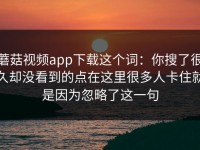 蘑菇视频app下载这个词：你搜了很久却没看到的点在这里很多人卡住就是因为忽略了这一句