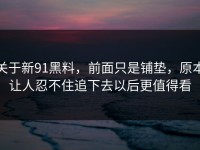 关于新91黑料，前面只是铺垫，原本让人忍不住追下去以后更值得看