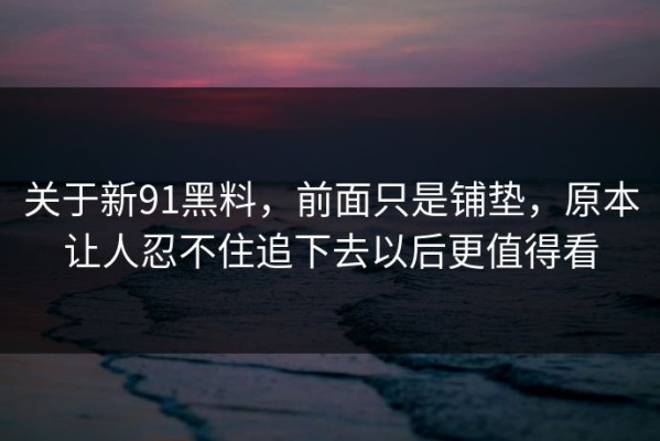 关于新91黑料，前面只是铺垫，原本让人忍不住追下去以后更值得看