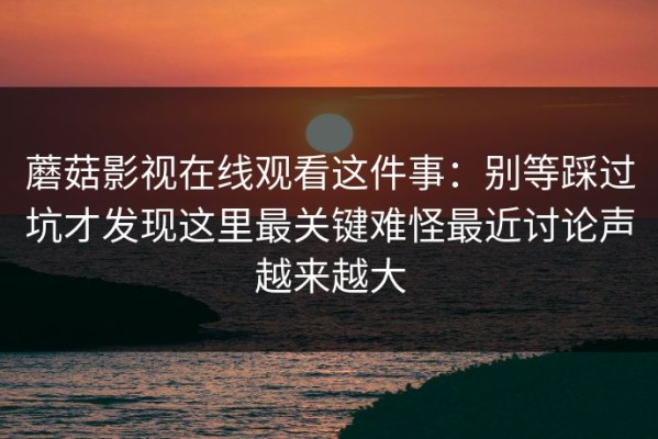 蘑菇影视在线观看这件事：别等踩过坑才发现这里最关键难怪最近讨论声越来越大