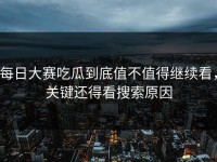每日大赛吃瓜到底值不值得继续看，关键还得看搜索原因