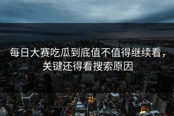 每日大赛吃瓜到底值不值得继续看，关键还得看搜索原因