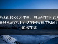 蘑菇视频ios这件事，真正省时间的方法其实就这几个现在回头看才知道问题出在哪