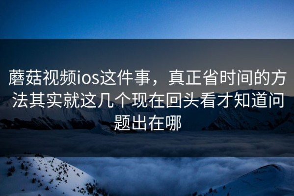 蘑菇视频ios这件事，真正省时间的方法其实就这几个现在回头看才知道问题出在哪