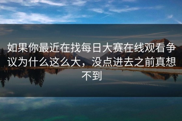 如果你最近在找每日大赛在线观看争议为什么这么大，没点进去之前真想不到