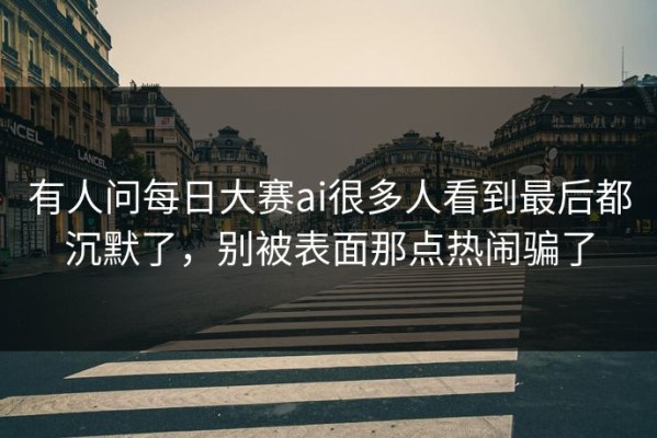 有人问每日大赛ai很多人看到最后都沉默了，别被表面那点热闹骗了