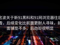 这波关于新91黑料和91网浏览器往后看，后续变化比前面更耐人寻味，前面铺垫不多，后劲却很明显
