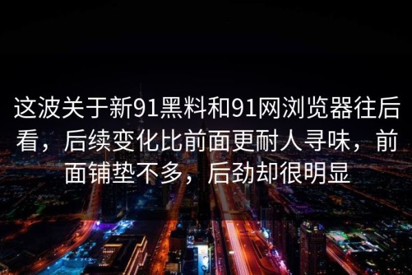 这波关于新91黑料和91网浏览器往后看，后续变化比前面更耐人寻味，前面铺垫不多，后劲却很明显