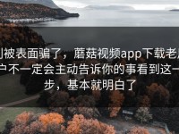 别被表面骗了，蘑菇视频app下载老用户不一定会主动告诉你的事看到这一步，基本就明白了