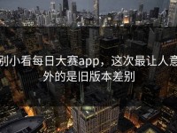 别小看每日大赛app，这次最让人意外的是旧版本差别