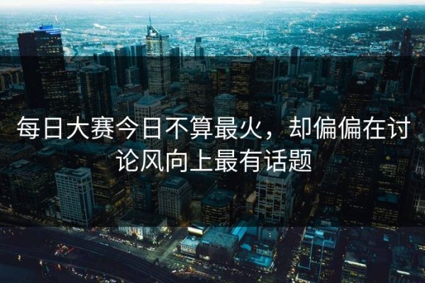 每日大赛今日不算最火，却偏偏在讨论风向上最有话题