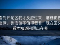 看到评论区我才反应过来：蘑菇影视官网，到底值不值得留着，现在回头看才知道问题出在哪