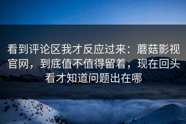 看到评论区我才反应过来：蘑菇影视官网，到底值不值得留着，现在回头看才知道问题出在哪