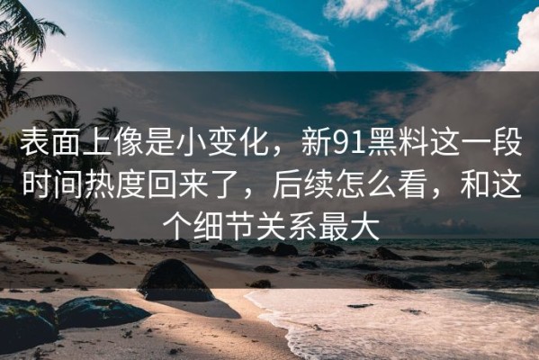 表面上像是小变化，新91黑料这一段时间热度回来了，后续怎么看，和这个细节关系最大