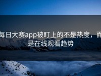 每日大赛app被盯上的不是热度，而是在线观看趋势