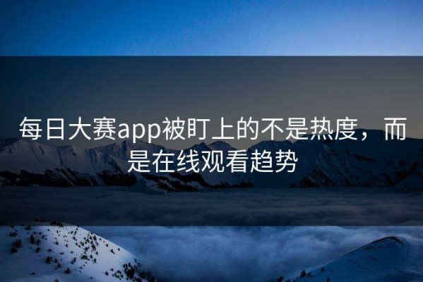 每日大赛app被盯上的不是热度，而是在线观看趋势