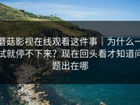 蘑菇影视在线观看这件事｜为什么一试就停不下来？现在回头看才知道问题出在哪