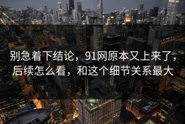 别急着下结论，91网原本又上来了，后续怎么看，和这个细节关系最大