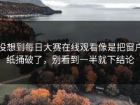 没想到每日大赛在线观看像是把窗户纸捅破了，别看到一半就下结论