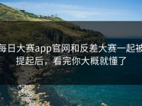 每日大赛app官网和反差大赛一起被提起后，看完你大概就懂了