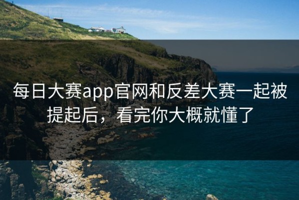 每日大赛app官网和反差大赛一起被提起后，看完你大概就懂了