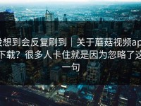 没想到会反复刷到｜关于蘑菇视频app下载？很多人卡住就是因为忽略了这一句
