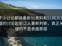 不少讨论都绕着新91黑料和91网浏览器的讨论起初让人重新判断，真正关键的不是表面那层