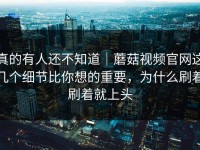 真的有人还不知道｜蘑菇视频官网这几个细节比你想的重要，为什么刷着刷着就上头