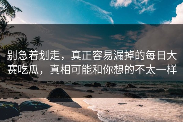 别急着划走，真正容易漏掉的每日大赛吃瓜，真相可能和你想的不太一样