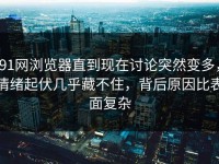 91网浏览器直到现在讨论突然变多，情绪起伏几乎藏不住，背后原因比表面复杂
