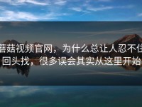 蘑菇视频官网，为什么总让人忍不住回头找，很多误会其实从这里开始