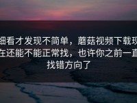 细看才发现不简单，蘑菇视频下载现在还能不能正常找，也许你之前一直找错方向了