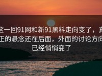 这一回91网和新91黑料走向变了，真正的悬念还在后面，外面的讨论方向已经悄悄变了