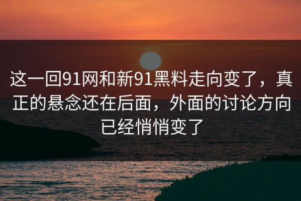这一回91网和新91黑料走向变了，真正的悬念还在后面，外面的讨论方向已经悄悄变了