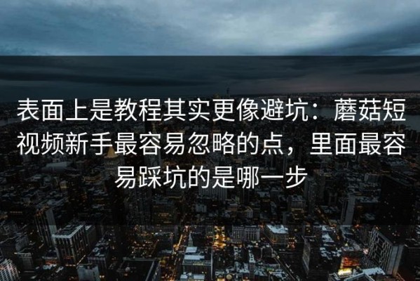 表面上是教程其实更像避坑：蘑菇短视频新手最容易忽略的点，里面最容易踩坑的是哪一步