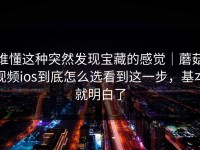 谁懂这种突然发现宝藏的感觉｜蘑菇视频ios到底怎么选看到这一步，基本就明白了