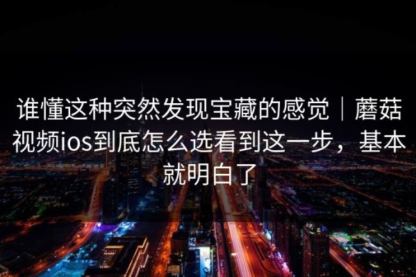 谁懂这种突然发现宝藏的感觉｜蘑菇视频ios到底怎么选看到这一步，基本就明白了
