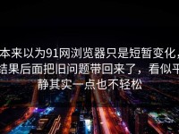 本来以为91网浏览器只是短暂变化，结果后面把旧问题带回来了，看似平静其实一点也不轻松