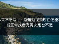 本来不想写——蘑菇短视频现在还能不能正常找看完再决定也不迟