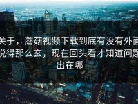 关于，蘑菇视频下载到底有没有外面说得那么玄，现在回头看才知道问题出在哪