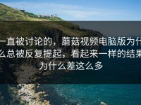 一直被讨论的，蘑菇视频电脑版为什么总被反复提起，看起来一样的结果为什么差这么多