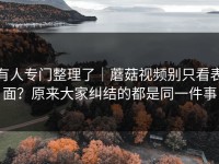 有人专门整理了｜蘑菇视频别只看表面？原来大家纠结的都是同一件事